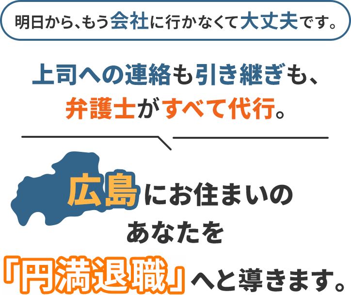 明日から、もう会社に行かなくて大丈夫です。上司への連絡も引き継ぎも、弁護士がすべて代行。広島にお住まいのあなたを「円満退職」へと導きます。